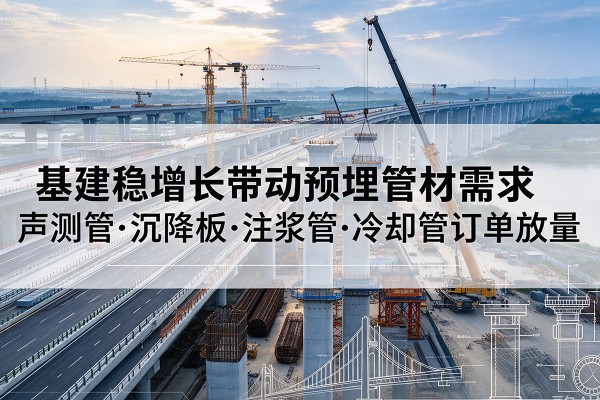 启东基建稳增长带动预埋监测管材需求,声测管、沉降板、注浆管订单持续放量
