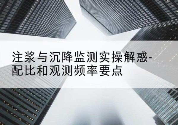 启东水泥浆配比不当会不会造成注浆管堵管？-注浆与沉降监测实操解惑-配比和观测频率要点