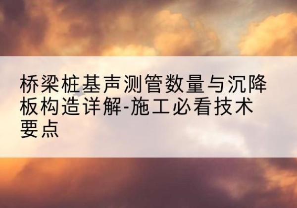 启东桩基需要预埋几根声测管？-桥梁桩基声测管数量与沉降板构造详解-施工必看技术要点
